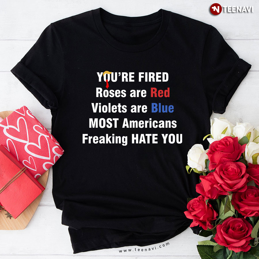 You're Fired Roses are Red Violets are Blue Most Americans T-Shirt