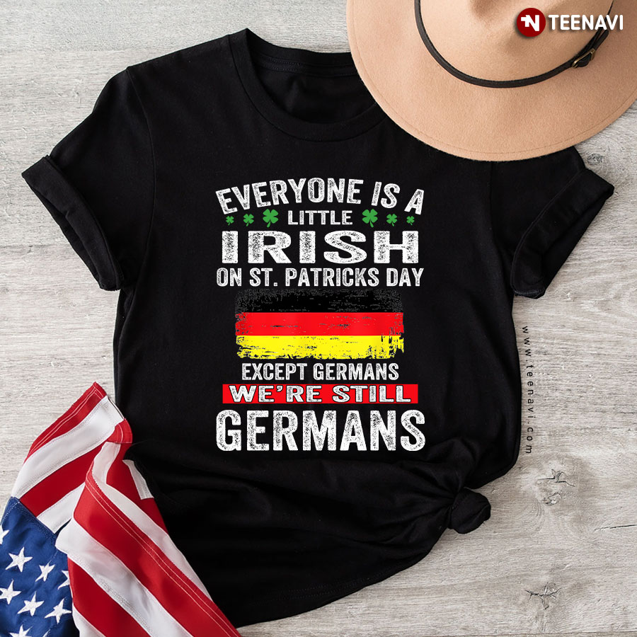 Everyone Is A Little Irish On St Patricks Day Except Germans We're Still Germans T-Shirt