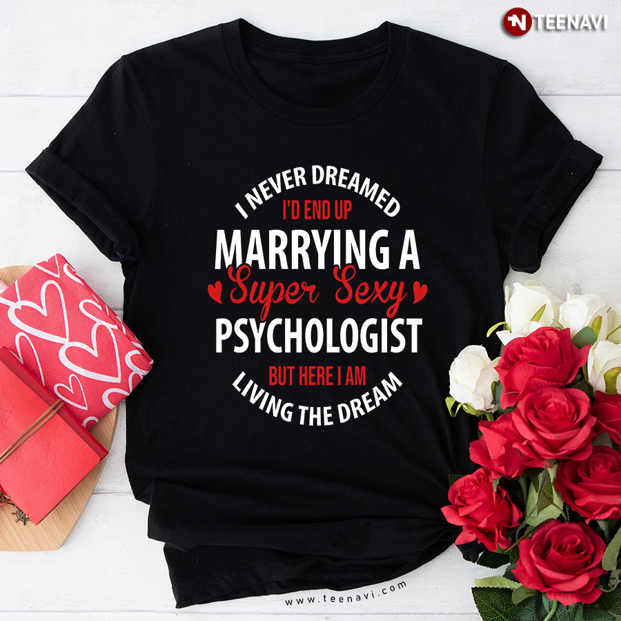 I Never Dreamed I'd End Up Marrying A Super Sexy Psychologist But Here I Am Living The Dream T-Shirt
