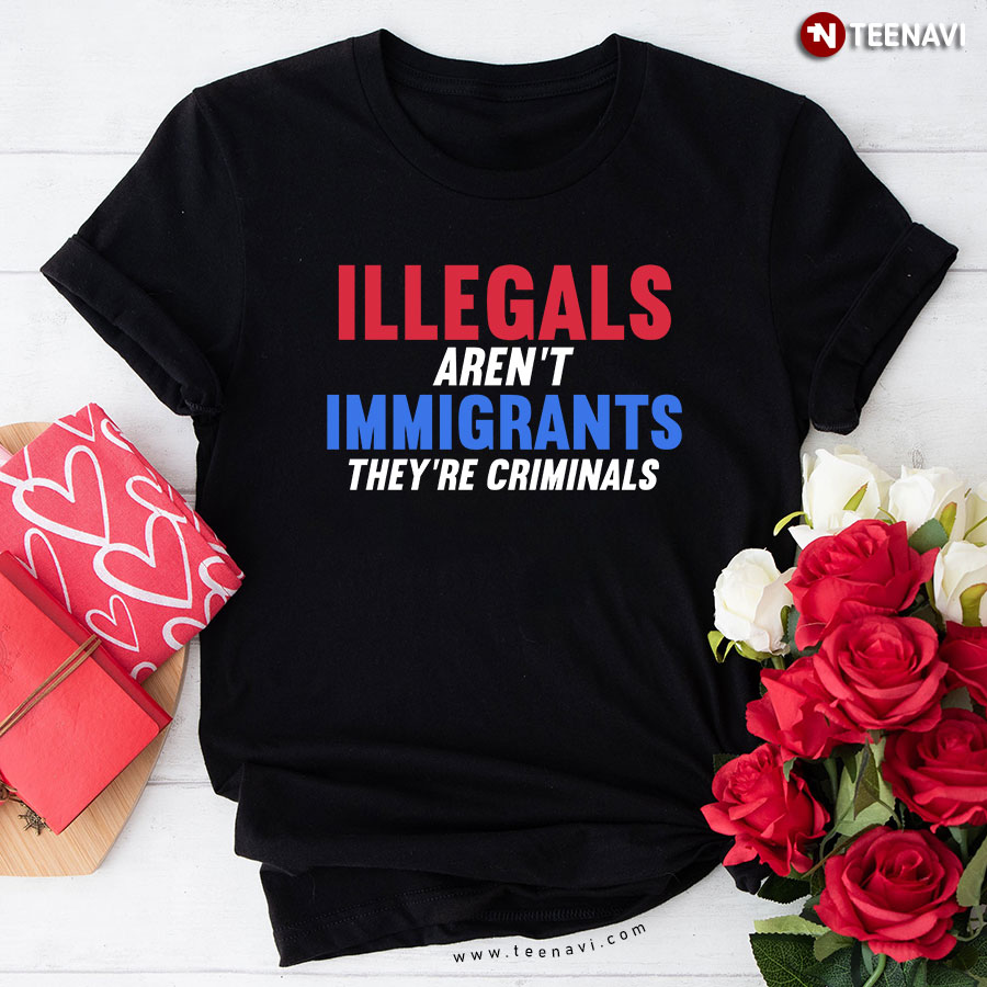 Illegals Aren’t Immigrants They’re Criminals T-Shirt