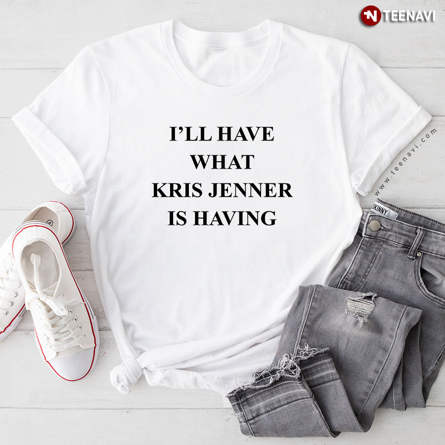 I’ll Have What Kris Jenner Is Having T-Shirt