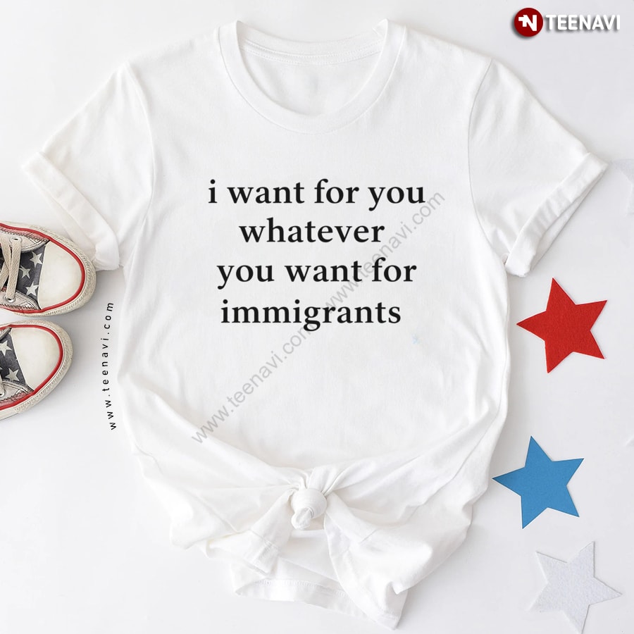 I Want For You Whatever You Want For Immigrants T-Shirt