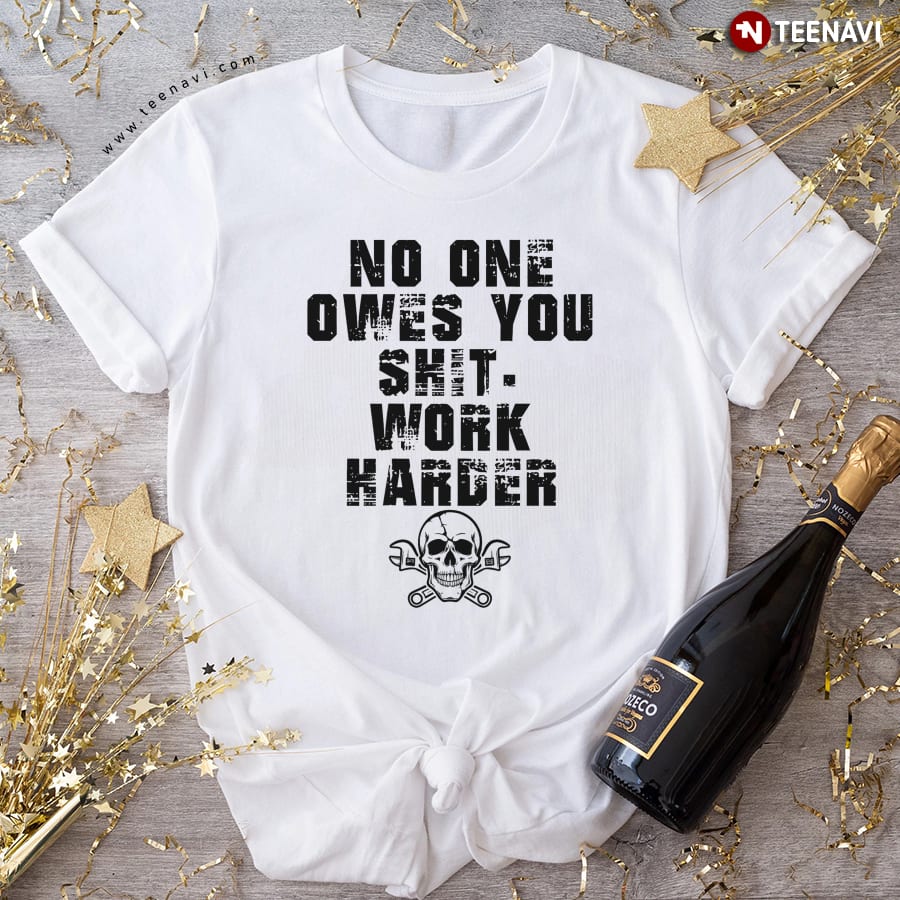 No One Owes You Shit Work Harder T-Shirt