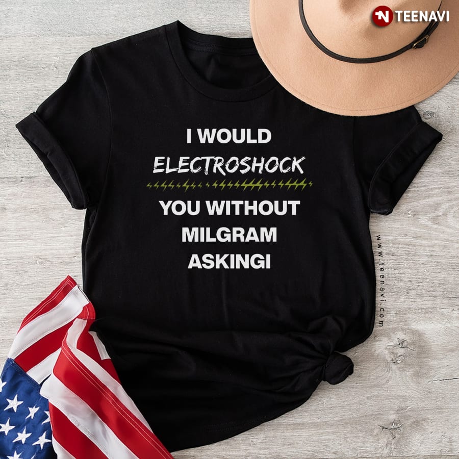 I Would Electroshock You Without Milgram Asking T-Shirt