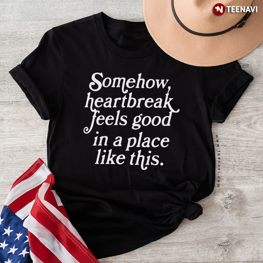Somehow Heartbreak Feels Good In A Place Like This T-Shirt