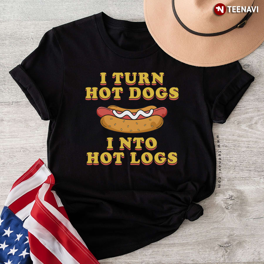 I Turn Hot Dogs Into Hot Logs T-Shirt