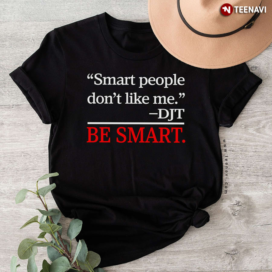 Smart People Don't Like Me DJT Be Smart T-Shirt