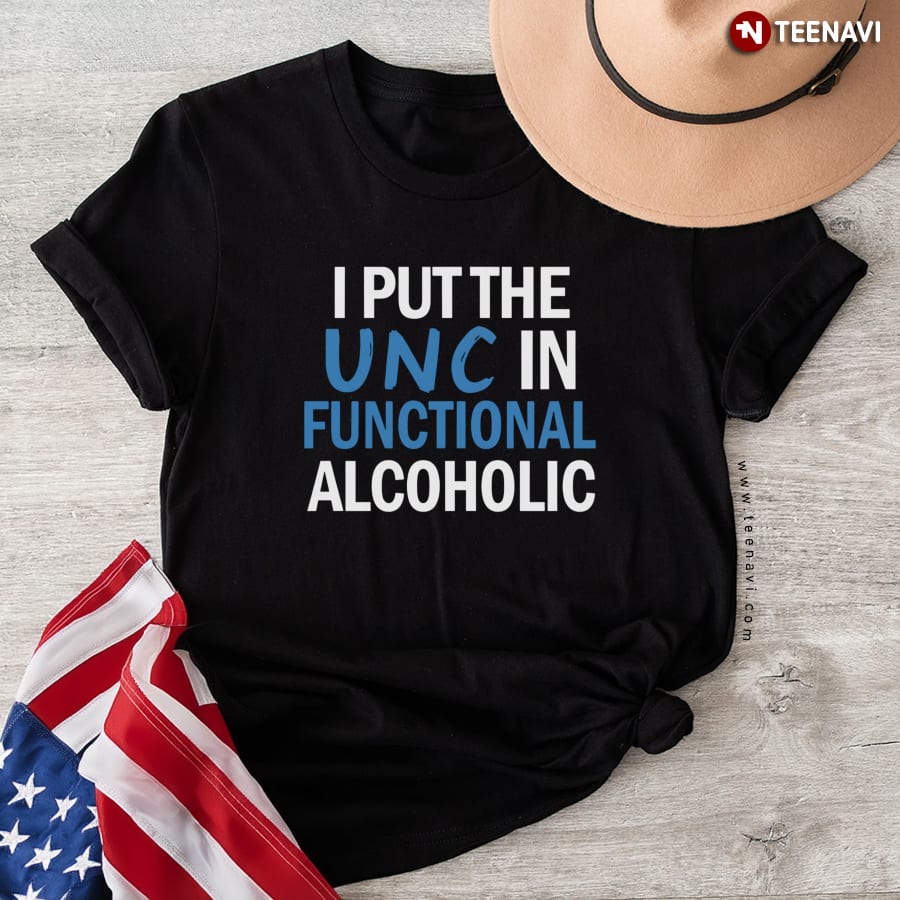 I Put The UNC In Functional Alcoholic T-Shirt