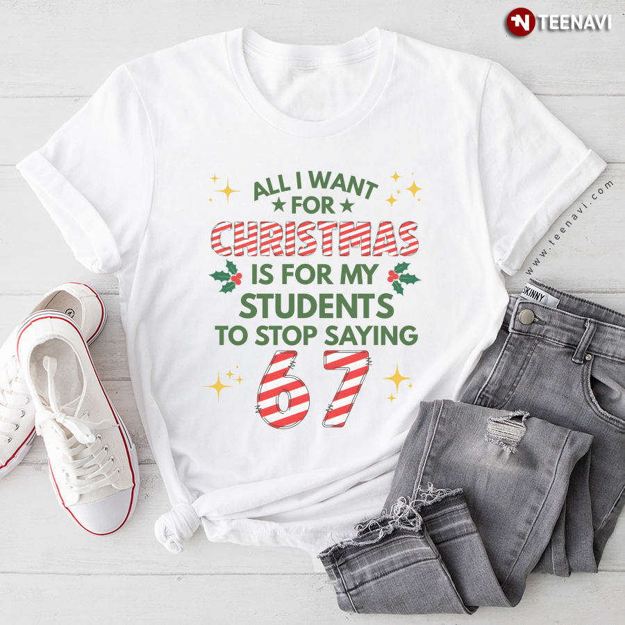 All I Want for Christmas is for My Students To Stop Saying 67 T-Shirt