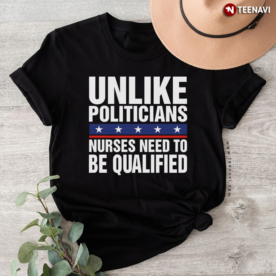 Unlike Politicians Nurses Need To Be Qualified Sarcasm T-Shirt