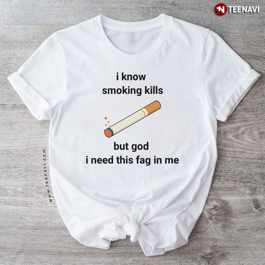 I Know Smoking Kills But God I Need This Fag In Me T-Shirt
