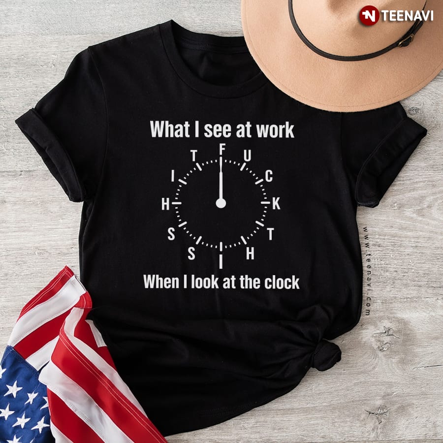 What I See At Work When I Look At The Clock T-Shirt