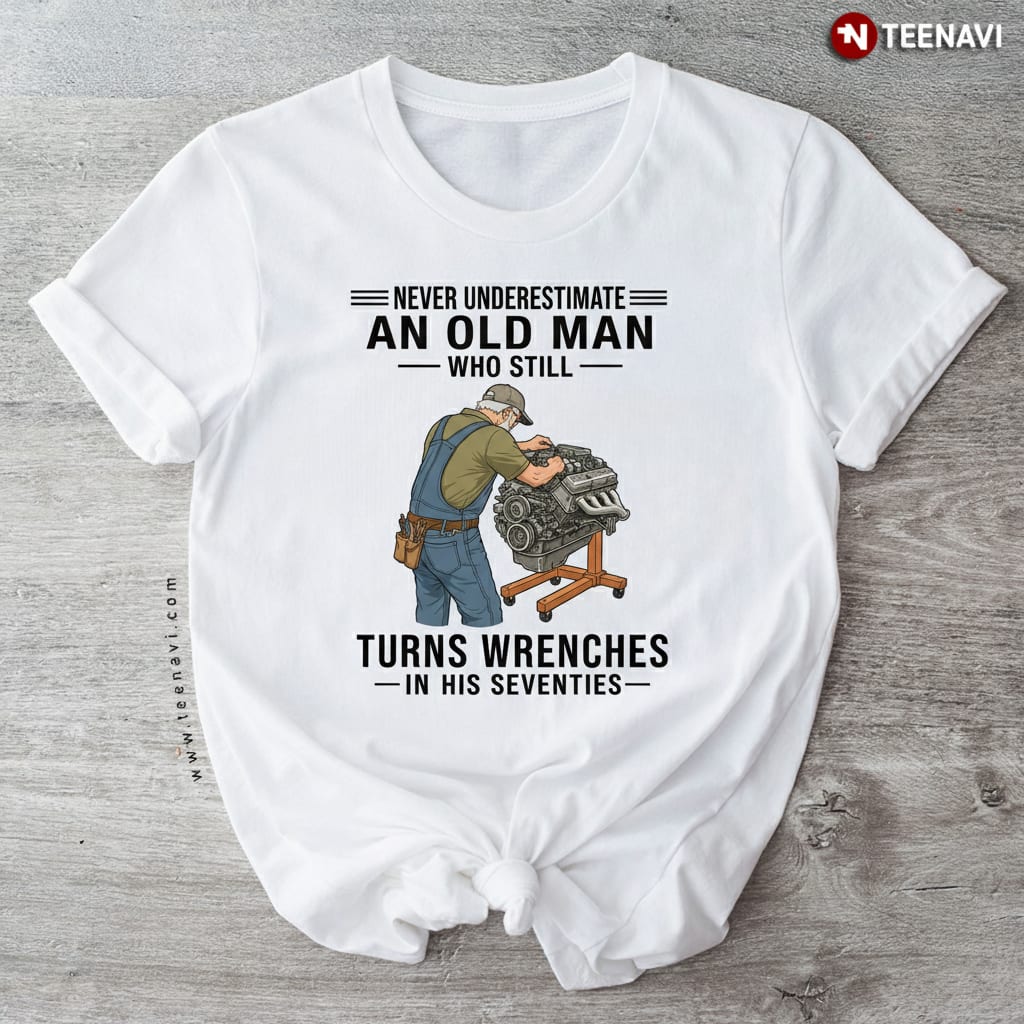 Old Man Still Turns Wrenches In His Seventies Mechanic T-Shirt
