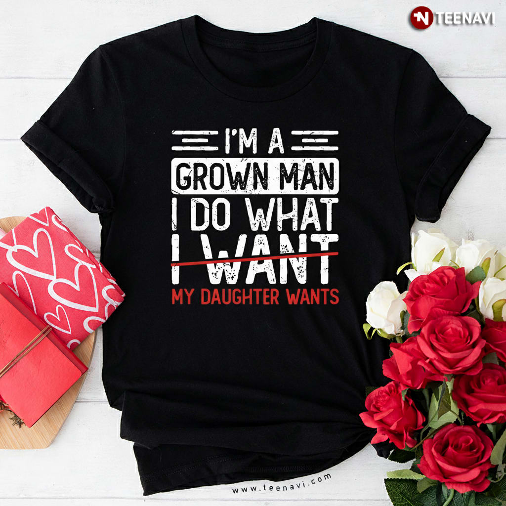 I'm A Grown Man I Do What My Daughter Wants Funny Dad T-Shirt