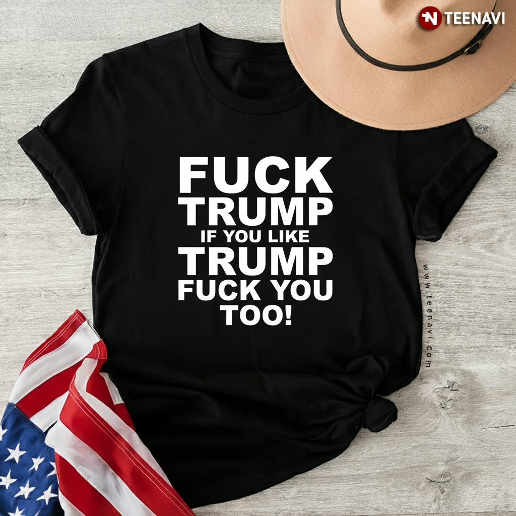 Fuck Trump If You Like Trump Fuck You Too Funny Political T-Shirt