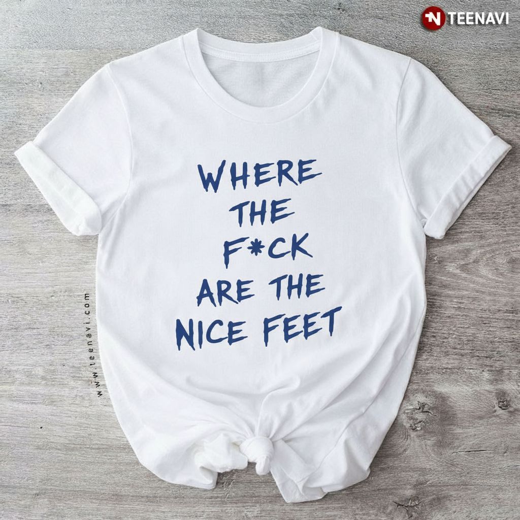 Funny Where The F*ck Are The Nice Feet Quote T-Shirt